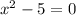 {x}^{2} - 5 = 0