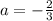 a = -\frac{2}{3}