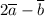 2\overline a - \overline b