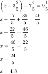 \bigg(x-3\dfrac{2}{5}\bigg)+7\dfrac{4}{5}=9\dfrac{1}{5}\\\\x-\dfrac{17}{5}+\dfrac{39}{5}=\dfrac{46}{5}\\\\ x+\dfrac{22}{5}=\dfrac{46}{5}\\\\x=\dfrac{46}{5}-\dfrac{22}{5}\\\\x=\dfrac{24}{5}\\\\x=4,8