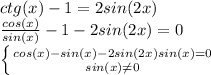 ctg(x) -1 =2sin(2x)\\\frac{cos(x)}{sin(x)} - 1 -2sin(2x) = 0\\\left \{cos(x)-sin(x)-2sin(2x)sin(x) = 0 } \atop {sin(x)\neq0 } \right.