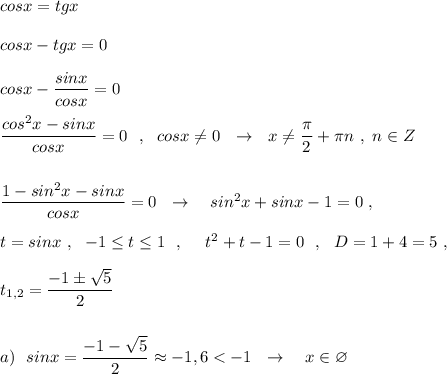 cosx=tgx\\\\cosx-tgx=0\\\\cosx-\dfrac{sinx}{cosx}=0\\\\\dfrac{cos^2x-sinx}{cosx}=0\ \ ,\ \ cosx\ne 0\ \ \to \ \ x\ne \dfrac{\pi}{2}+\pi n\ ,\ n\in Z\\\\\\\dfrac{1-sin^2x-sinx}{cosx}=0\ \ \to \ \ \ sin^2x+sinx-1=0\ ,\\\\t=sinx\ ,\ \ -1\leq t\leq 1\ \ ,\ \ \ \ t^2+t-1=0\ \ ,\ \ D=1+4=5\ ,\\\\t_{1,2}=\dfrac{-1\pm \sqrt5}{2}\\\\\\a)\ \ sinx=\dfrac{-1-\sqrt5}{2}\approx -1,6