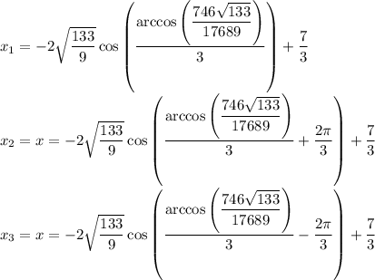 x_1=-2\sqrt{\dfrac{133}{9}}\cos\left(\dfrac{\arccos\left(\dfrac{746\sqrt{133}}{17689}\right)}{3}\right)+\dfrac{7}{3}\\x_2=x=-2\sqrt{\dfrac{133}{9}}\cos\left(\dfrac{\arccos\left(\dfrac{746\sqrt{133}}{17689}\right)}{3}+\dfrac{2\pi}{3}\right)+\dfrac{7}{3}\\x_3=x=-2\sqrt{\dfrac{133}{9}}\cos\left(\dfrac{\arccos\left(\dfrac{746\sqrt{133}}{17689}\right)}{3}-\dfrac{2\pi}{3}\right)+\dfrac{7}{3}