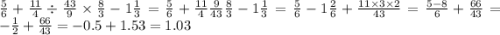 \frac{5}{6} + \frac{11}{4} \div \frac{43}{9} \times \frac{8}{3} - 1 \frac{1}{3} = \frac{5}{6} + \frac{11}{4} \frac{9}{43} \frac{8}{3} - 1 \frac{1}{3} = \frac{5}{6} - 1 \frac{2}{6} + \frac{11 \times 3 \times 2}{43} = \frac{5 - 8}{6} + \frac{66}{43} = - \frac{1}{2} + \frac{66}{43} = - 0.5 + 1.53 = 1.03