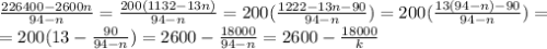 \frac{226400-2600n}{94-n} = \frac{200(1132-13n)}{94-n} = 200( \frac{1222-13n-90}{94-n} ) = 200( \frac{13(94-n)-90}{94-n} ) =\\=200(13- \frac{90}{94-n} ) = 2600- \frac{18000}{94-n} = 2600- \frac{18000}{k}