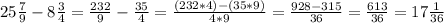 25\frac{7}{9} -8\frac{3}{4}=\frac{232}{9}-\frac{35}{4}= \frac{(232*4)-(35*9)}{4*9}=\frac{928-315}{36}=\frac{613}{36}=17\frac{1}{36}