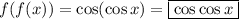 f(f(x))=\cos(\cos x)=\boxed{\cos \cos x}