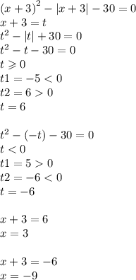 {(x + 3)}^{2} - |x + 3| - 30 = 0 \\ x + 3 = t \\ {t}^{2} - |t| + 30 = 0 \\ {t}^{2} - t - 30 = 0 \\ t \geqslant 0 \\ t1 = - 5 < 0 \\ t2 = 6 0 \\ t = 6 \\ \\ {t}^{2} - ( - t) - 30 = 0 \\ t < 0 \\ t1 = 5 0 \\ t2 = - 6 < 0 \\ t = - 6 \\ \\ x + 3 = 6 \\ x = 3 \\ \\ x + 3 = - 6 \\ x = - 9