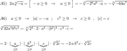 A5)\ \ 2a\sqrt[6]{-a}=\Big[\ -a\geq 0\ \ \to \ \ \ a\leq 0\ \Big]=-\sqrt[6]{-2^6a^6\cdot a}=-\sqrt[6]{-64a^7}\\\\\\A6)\ \ \ a\leq 0\ \ \to \ \ |a|=-a\ \ ;\ \ \ c^5\geq 0\ \ \to \ \ c\geq 0\ \ ,\ \ |c|=c\\\\\sqrt[4]{32a^4b^8c^5}=\sqrt[4]{2^4\cdot 2\cdot a^4\cdot (b^2)^4\cdot c^4\cdot c}=\\\\\\=2\cdot |\underbrace {a}_{\leq 0}|\cdot |\underbrace {b^2}_{\geq 0}|\cdot |\underbrace {c}_{\geq 0}|\cdot \sqrt[4]{2c}=-2\, a\, b^2\, c\cdot \sqrt[4]{2c}