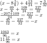 (x-8\frac{5}{8} )+4\frac{13}{24} =7\frac{3}{32} \\x-\frac{69}{8} +\frac{109}{24}=\frac{227}{32}\\\frac{-207+109}{24} =\frac{227}{32}-x\\-\frac{49}{12}-\frac{227}{32}=-x\\\\\frac{1043}{96} =x\\11\frac{17}{96} =x