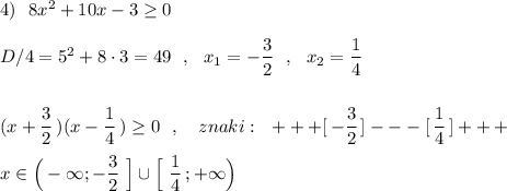 4)\ \ 8x^2+10x-3\geq 0\\\\D/4=5^2+8\cdot 3=49\ \ ,\ \ x_1=-\dfrac{3}{2}\ \ ,\ \ x_2=\dfrac{1}{4}\\\\\\(x+\dfrac{3}{2}\, )(x-\dfrac{1}{4}\, )\geq 0\ \ ,\ \ \ znaki:\ \ +++[\, -\dfrac{3}{2}\, ]---[\, \dfrac{1}{4}\, ]+++\\\\x\in \Big(-\infty ;-\dfrac{3}{2}\ \Big]\cup \Big[\ \dfrac{1}{4}\, ;+\infty \Big)