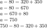 a - 80 = 320 + 350 \\ a - 80 = 670 \\ a = 67 0 + 80 \\ a = 750 \\ 750 - 80 = 320 + 350