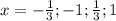 x= - \frac{ 1}{3} ; - 1; \frac{1}{3};1