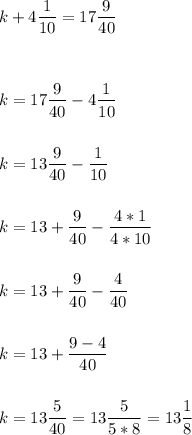 \displaystyle k+4\frac{1}{10} =17\frac{9}{40}\\\\\\\\ k=17\frac{9}{40}-4\frac{1}{10}\\\\\\k=13\frac{9}{40}-\frac{1}{10}\\\\\\k=13+\frac{9}{40}-\frac{4*1}{4*10}\\\\\\k=13+\frac{9}{40}-\frac{4}{40}\\\\\\k=13+\frac{9-4}{40}\\\\\\k=13\frac{5}{40}=13\frac{5}{5*8}=13\frac{1}{8}