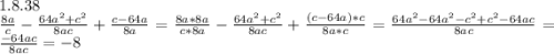 1.8.38\\\frac{8a}{c}-\frac{64a^2+c^2}{8ac}+\frac{c-64a}{8a}=\frac{8a*8a}{c*8a}-\frac{64a^2+c^2}{8ac}+\frac{(c-64a)*c}{8a*c}=\frac{64a^2-64a^2-c^2+c^2-64ac}{8ac}=\frac{-64ac}{8ac}=-8