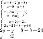 \left \{ {{x+8=2(y-8)} \atop {x-8=y+8}} \right. \\\left \{ {{x+8=2y-16)} \atop {x-8=y+8}} \right.\\\left \{ {{x=2y-24} \atop {2y-24-8=y+8}} \right.\\2y-y=8+8+24\\y= 40