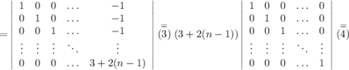 \begin{equation*}=\left|\begin{array}{ccccc}1 & 0 & 0 & \ldots & -1\\0 & 1 & 0 & \ldots & -1\\ 0 & 0 & 1 & \ldots & -1\\\vdots & \vdots & \vdots & \ddots & \vdots\\0 & 0 & 0 & \ldots & 3+2(n-1)\end{array}\right|\stackrel{=}{(3)}(3+2(n-1))\left|\begin{array}{ccccc}1 & 0 & 0 & \ldots & 0\\0 & 1 & 0 & \ldots & 0\\ 0 & 0 & 1 & \ldots & 0\\\vdots & \vdots & \vdots & \ddots & \vdots\\0 & 0 & 0 & \ldots & 1\end{array}\right|\stackrel{=}{(4)}\end{equation*}