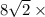 8 \sqrt{2} \times \\