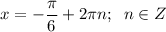 \displaystyle x = -\frac{\pi }{6}+2\pi n ; \;\;n \in Z