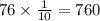 76 \times \frac{1}{10} = 760