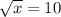 \sqrt{x} = 10