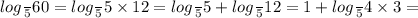 log \frac{}{5} 60 = log \frac{}{5} 5 \times 12 = log \frac{}{5} 5 + log \frac{}{5} 12 = 1 + log \frac{}{5}4 \times 3 =