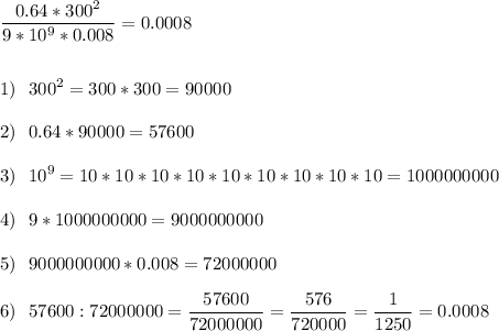 \displaystyle \frac{0.64*300^2}{9 * 10 ^ 9 * 0.008} =0.0008\\\\\\1)~~300^2=300*300=90000\\\\2)~~0.64*90000=57600\\\\3)~~10^9=10*10*10*10*10*10*10*10*10=1000000000\\\\4)~~9*1000000000=9000000000\\\\5)~~9000000000*0.008=72000000\\\\6)~~57600:72000000=\frac{57600}{72000000} =\frac{576}{720000} =\frac{1}{1250} =0.0008\\