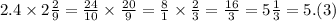 2.4 \times 2 \frac{2}{9} = \frac{24}{10} \times \frac{20}{9} = \frac{8}{1} \times \frac{2}{3} = \frac{16}{3} = 5 \frac{1}{3} = 5.(3)