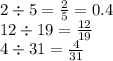 2 \div 5 = \frac{2}{5} = 0.4 \\ 12 \div 19 = \frac{12}{19} \\ 4 \div 31 = \frac{4}{31}