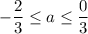 -\dfrac{2}{3} \leq a\leq \dfrac{0}{3}