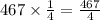 467 \times \frac{1}{4} = \frac{467}{4}