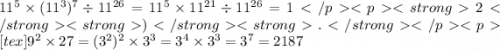 11^{5} \times (11^{3})^{7} \div 11^{26} = 11^{5} \times 11^{21} \div 11^{26} = 12).[tex]9^{2} \times 27 = (3^{2})^{2} \times 3^{3} = 3^{4} \times 3^{3} = 3^{7} = 2187