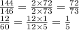 \frac{144}{146} = \frac{2 \times 72}{2 \times 73} = \frac{72}{73} \\ \frac{12}{60} = \frac{12 \times 1}{12 \times 5} = \frac{1}{5}