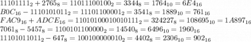 11101111_{2}+2765_{8} = 11011100100_{2}=3344_{8}=1764_{10}=6E4_{16}\\B0C_{16}-1110101011_{2} = 11101100001_{2}=3541_{8}=1889_{10}=761_{16}\\FAC9_{16}+ADCE_{16} = 11010100010010111_{2}=324227_{8}=108695_{10}=1A897_{16}\\7061_{8}-5457_{8} = 1100101100000_{2}=14540_{8}=6496_{10}=1960_{16}\\11101011011_{2}-647_{8} = 100100000010_{2}=4402_{8}=2306_{10}=902_{16}