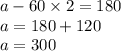 a - 60 \times 2 = 180 \\ a = 180 + 120 \\ a = 300