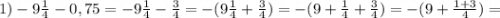 1) -9\frac{1}{4}-0,75=-9\frac{1}{4}-\frac{3}{4}=-(9\frac{1}{4}+\frac{3}{4})=-(9+\frac{1}{4}+\frac{3}{4})=-(9+\frac{1+3}{4})=