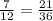 \frac{7}{12} =\frac{21}{36}