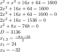 x^{2} +x^{2} +16x+64=1600\\2x^{2} +16x+64=1600\\2x^{2} +16x+64-1600=0\\2x^{2} +16x-1536=0\\x^{2} +8x-768=0\\D=3136\\x_{1,2} = \frac{-8+ -56}{2} \\x_{1} =24\\x_{2} = - 32\\