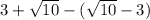 3+\sqrt{10} - (\sqrt{10} -3)