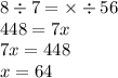 8 \div 7 = \times \div 56 \\ 448 = 7 x \\ 7 x = 448 \\ x = 64