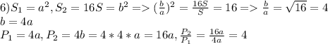 6)S_{1}=a^{2}, S_{2}=16S=b^{2} = (\frac{b}{a} )^2=\frac{16S}{S}=16 =\frac{b}{a}=\sqrt{16}=4 \\b=4a \\ P_{1}=4a, P_{2}=4b=4*4*a=16a, \frac{P_{2}}{P_{1}} =\frac{16a}{4a}= 4