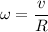 \displaystyle \omega=\frac{v}{R}