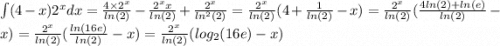 \int(4 - x) {2}^{x} dx = \frac{4 \times {2}^{x } }{ ln(2) } - \frac{ {2}^{x}x }{ ln(2) } + \frac{ {2}^{x} }{ ln {}^{2} (2) } = \frac{ {2}^{x} }{ ln(2) } (4 + \frac{1}{ ln(2) } - x) = \frac{ {2}^{x} }{ ln(2) } ( \frac{4 ln(2) + ln(e) }{ ln(2)} - x ) = \frac{ {2}^{x} }{ ln(2) } ( \frac{ ln(16e) }{ ln(2) } - x) = \frac{ {2}^{x} }{ ln(2) } ( log_{2}(16e) - x)