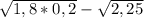 \sqrt{1,8 * 0,2} - \sqrt{2,25}