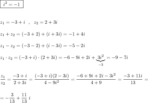 \boxed {\ i^2=-1\ }\\\\\\z_1=-3+i\ \ ,\ \ z_2=2+3i\\\\z_1+z_2=(-3+2)+(i+3i)=-1+4i\\\\z_1-z_2=(-3-2)+(i-3i)=-5-2i\\\\z_1\cdot z_2=(-3+i)\cdot (2+3i)=-6-9i+2i+\underbrace {3i^2}_{-3}=-9-7i\\\\\\\dfrac{z_1}{z_2}=\dfrac{-3+i}{2+3i}=\dfrac{(-3+i)(2-3i)}{4-9i^2}=\dfrac{-6+9i+2i-3i^2}{4+9}=\dfrac{-3+11i}{13}=\\\\\\=-\dfrac{3}{13}+\dfrac{11}{13}\ i