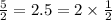 \frac{5}{2} = 2.5 = 2 \times \frac{1}{2}