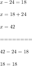 x-24=18\\\\x=18+24\\\\x=42\\\\========\\\\42-24=18\\\\18=18