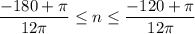 \displaystyle \frac{-180+\pi }{12\pi } \leq n\leq \frac{-120+\pi }{12\pi }