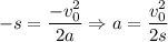 -s = \dfrac{-v_{0}^{2}}{2a} \Rightarrow a = \dfrac{v_{0}^{2}}{2s}