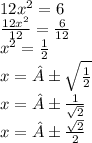 12 {x}^{2} = 6 \\ \frac{12 {x}^{2} }{12} = \frac{6}{12} \\ {x}^{2} = \frac{1}{2} \\ x = ± \sqrt{ \frac{1}{2} } \\ x = ± \frac{1}{ \sqrt{2} } \\ x = ± \frac{ \sqrt{2} }{2}